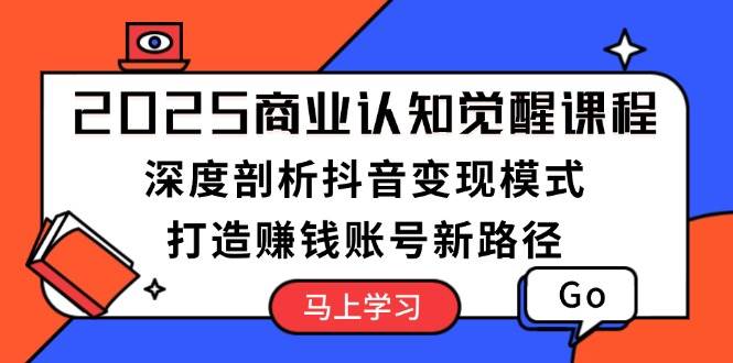 （13948期）2025商业认知觉醒课程：深度剖析抖音变现模式，打造赚钱账号新路径