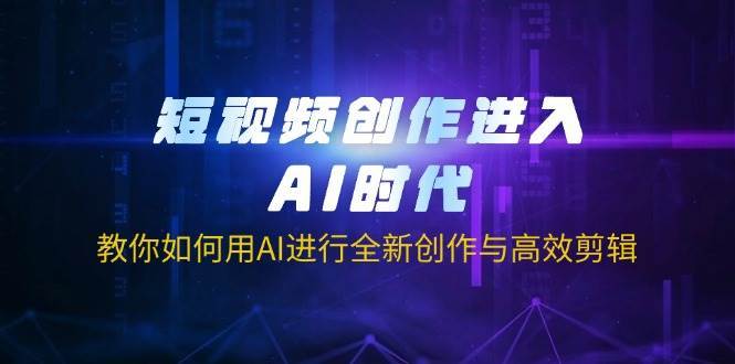 短视频创作进入AI时代，教你如何用AI进行全新创作与高效剪辑
