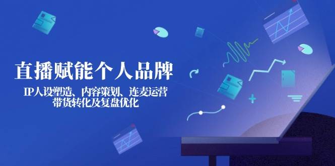 （14158期）直播赋能个人品牌：IP人设塑造、内容策划、连麦运营、带货转化及复盘优化