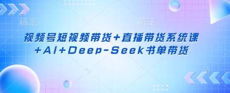 视频号短视频带货+直播带货系统课+AI+Deep-Seek书单带货