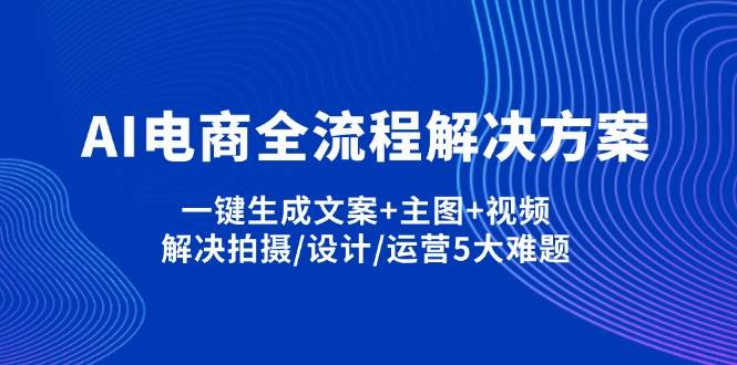 （14200期）AI电商全流程解决方案,一键生成文案+主图+视频,解决拍摄/设计/运营5大难题