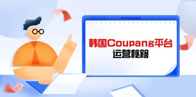 （14214期）Coupang平台运营秘籍，酷胖卖家必修课，助力卖家提升平台竞争力