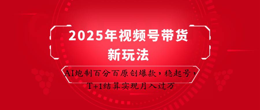 2025年视频号带货新玩法：AI炮制百分百原创爆款，稳起号，T+1结算实现月入过万