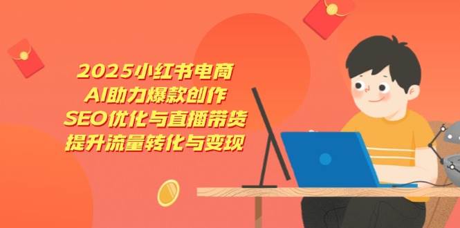 （14367期）2025小红书电商，AI助力爆款创作，SEO优化与直播带货，提升流量转化与变现