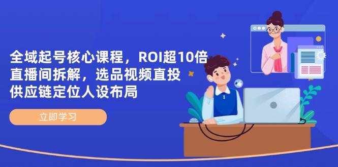 （14445期）全域起号核心课程，ROI超10倍直播间拆解，选品直投，供应链定位人设布局