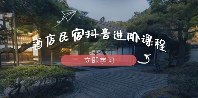 （14470期）酒店民宿抖音进阶课程，掌握流量渠道与推流逻辑，打造爆款内容