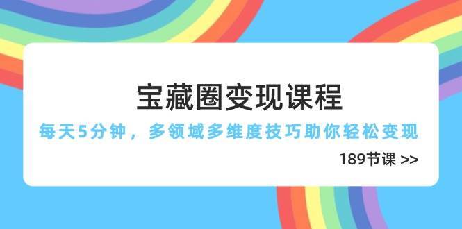 宝藏圈变现课程，每天5分钟，多领域多维度技巧助你轻松变现（189节）