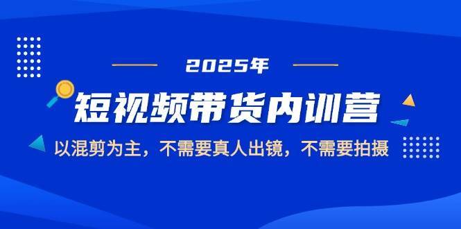 2025短视频带货内训营，以混剪为主，不需要真人出镜，不需要拍摄
