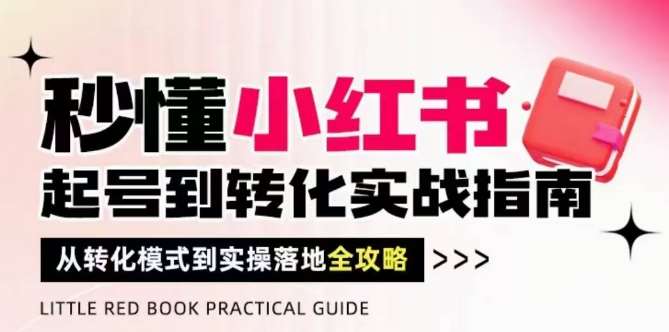 秒懂小红书-起号到转化实战指南，​从转化模式到实操落地全攻略，让你破解流量玄学，做得有结果