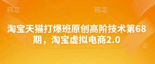 淘宝天猫打爆班原创高阶技术第68期，淘宝虚拟电商2.0