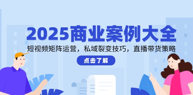 （14916期）2025商业案例大全，短视频矩阵运营，私域裂变技巧，直播带货策略