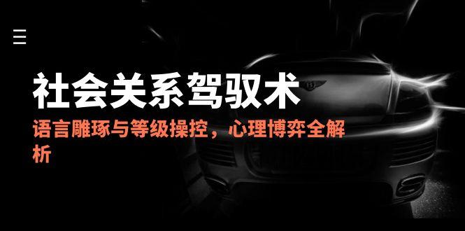 （14958期）2025社会关系驾驭术，语言雕琢与等级操控，心理博弈全解析
