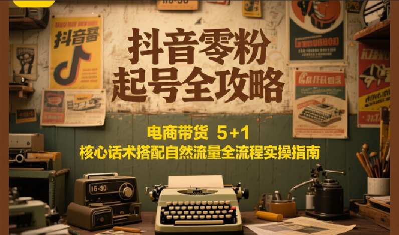 抖音零粉起号全攻略：电商带货 5+1 核心话术搭配自然流量全流程实操指南