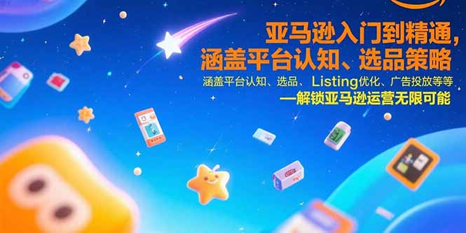 （15487期）亚马逊入门到精通，涵盖平台认知、选品策略、Listing优化、广告投放/等等