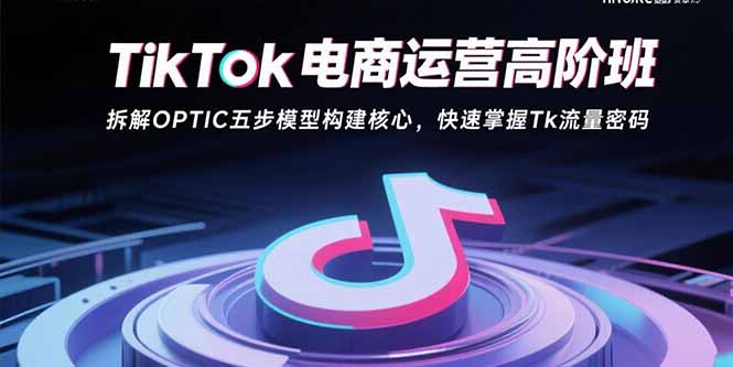 （15752期）TikTok电商运营高阶班：拆解OPTIC五步模型构建核心，快速掌握Tk流量密码