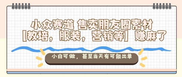 小众赛道售卖朋友圈素材【教培，服装，营销等】賺麻了，小白可做，甚至当天有可能出单